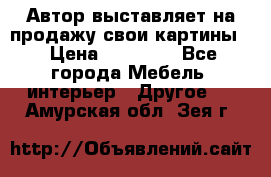 Автор выставляет на продажу свои картины  › Цена ­ 22 000 - Все города Мебель, интерьер » Другое   . Амурская обл.,Зея г.